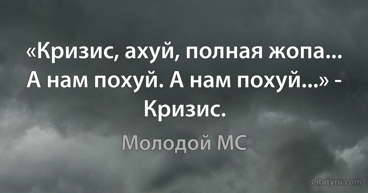 «Кризис, ахуй, полная жопа... А нам похуй. А нам похуй...» - Кризис. (Молодой MC)