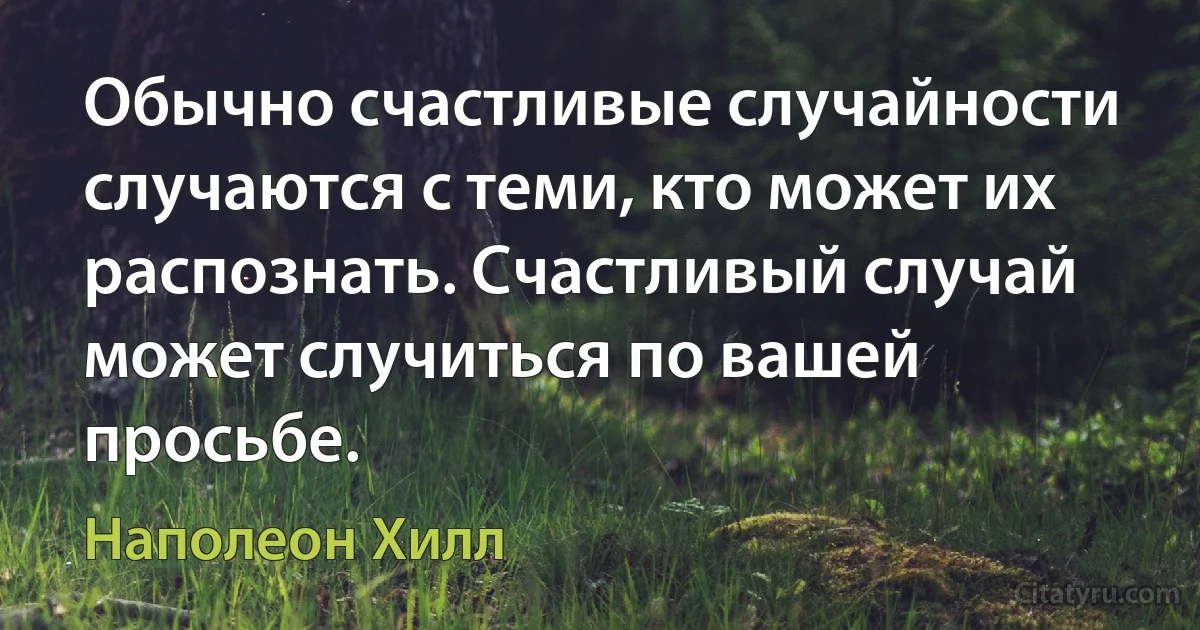 Обычно счастливые случайности случаются с теми, кто может их распознать. Счастливый случай может случиться по вашей просьбе. (Наполеон Хилл)