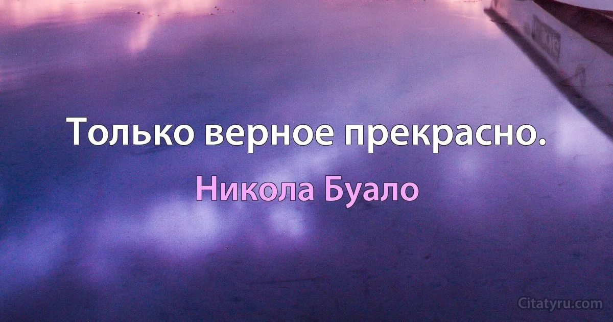 Только верное прекрасно. (Никола Буало)