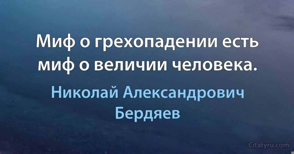 Миф о грехопадении есть миф о величии человека. (Николай Александрович Бердяев)