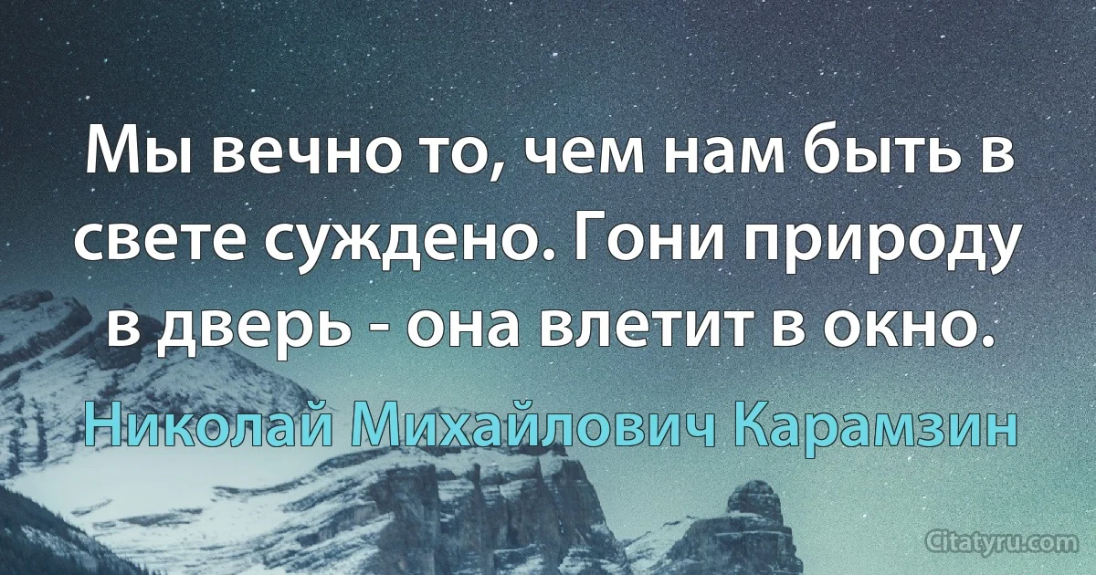 Мы вечно то, чем нам быть в свете суждено. Гони природу в дверь - она влетит в окно. (Николай Михайлович Карамзин)