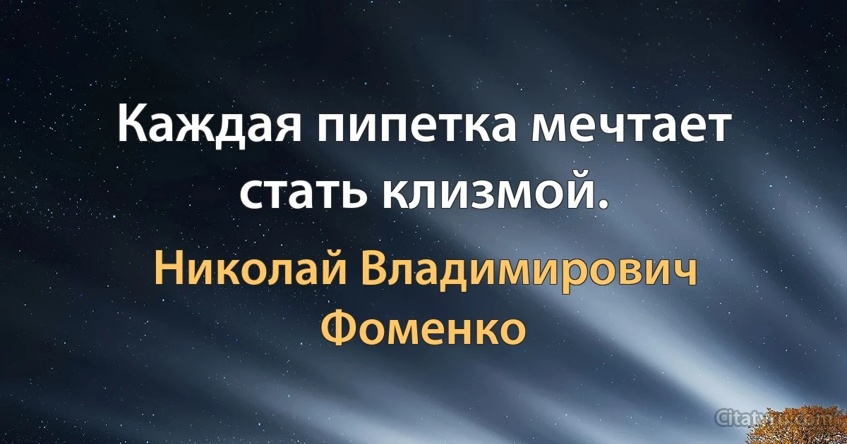 Каждая пипетка мечтает стать клизмой. (Николай Владимирович Фоменко)