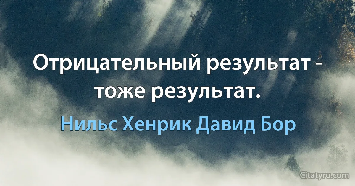 Отрицательный результат - тоже результат. (Нильс Хенрик Давид Бор)