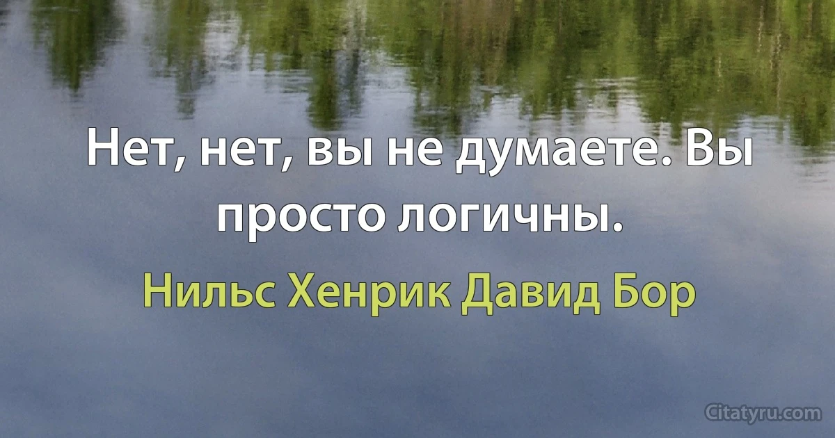 Нет, нет, вы не думаете. Вы просто логичны. (Нильс Хенрик Давид Бор)