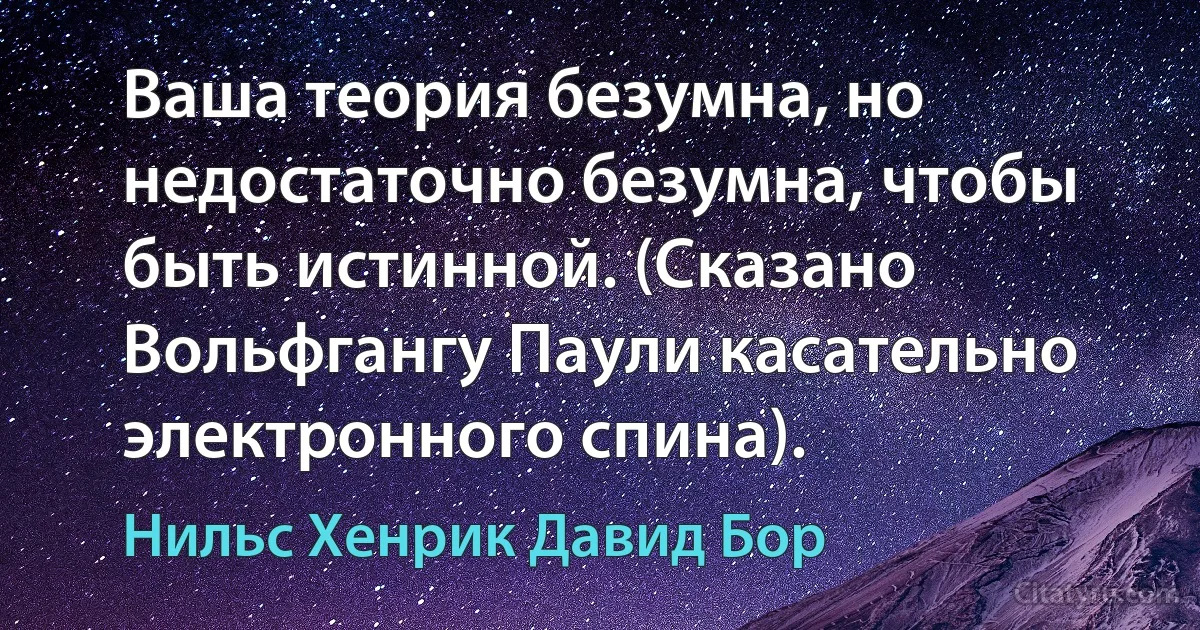 Ваша теория безумна, но недостаточно безумна, чтобы быть истинной. (Сказано Вольфгангу Паули касательно электронного спина). (Нильс Хенрик Давид Бор)