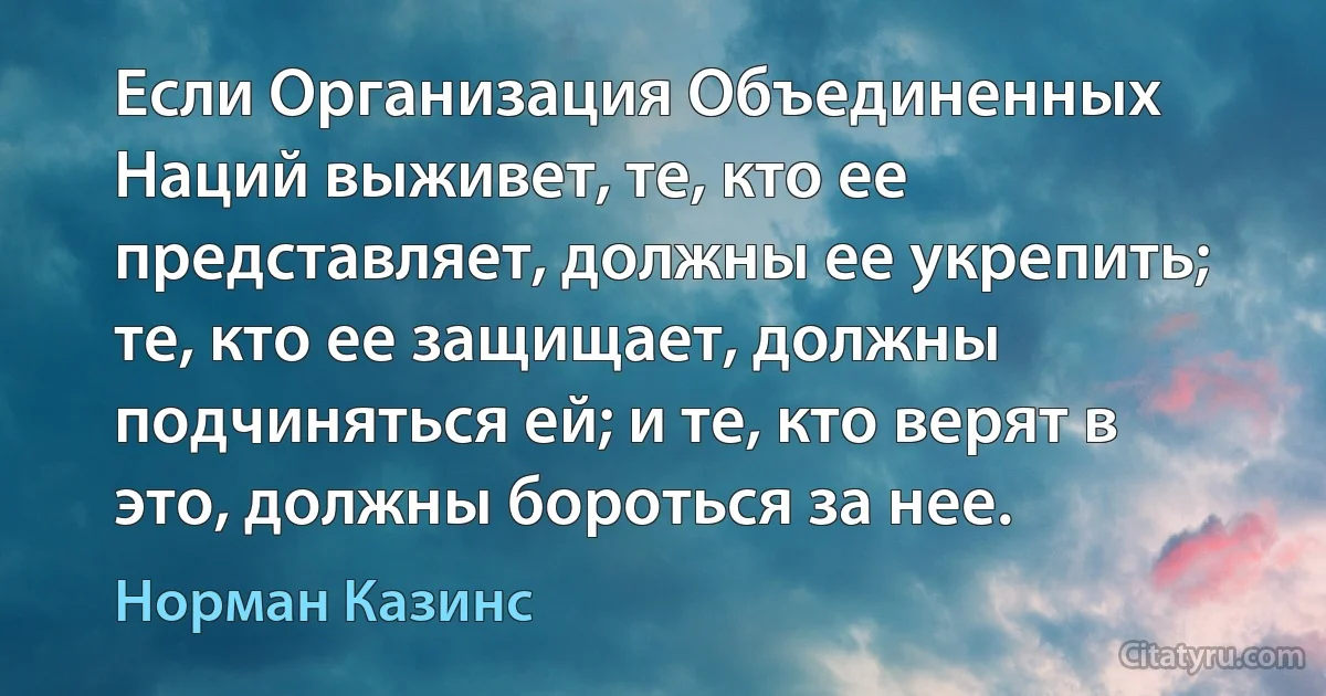 Если Организация Объединенных Наций выживет, те, кто ее представляет, должны ее укрепить; те, кто ее защищает, должны подчиняться ей; и те, кто верят в это, должны бороться за нее. (Норман Казинс)