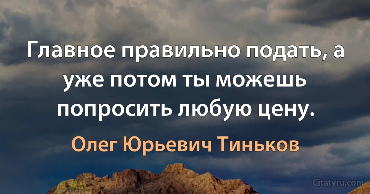 Главное правильно подать, а уже потом ты можешь попросить любую цену. (Олег Юрьевич Тиньков)