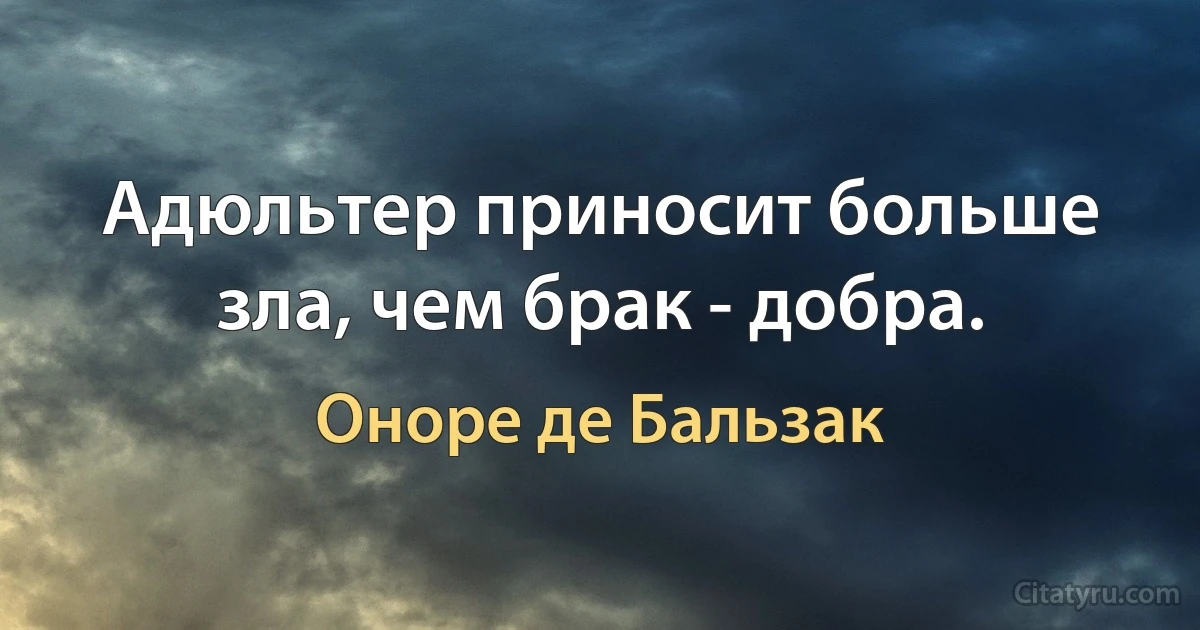 Адюльтер приносит больше зла, чем брак - добра. (Оноре де Бальзак)