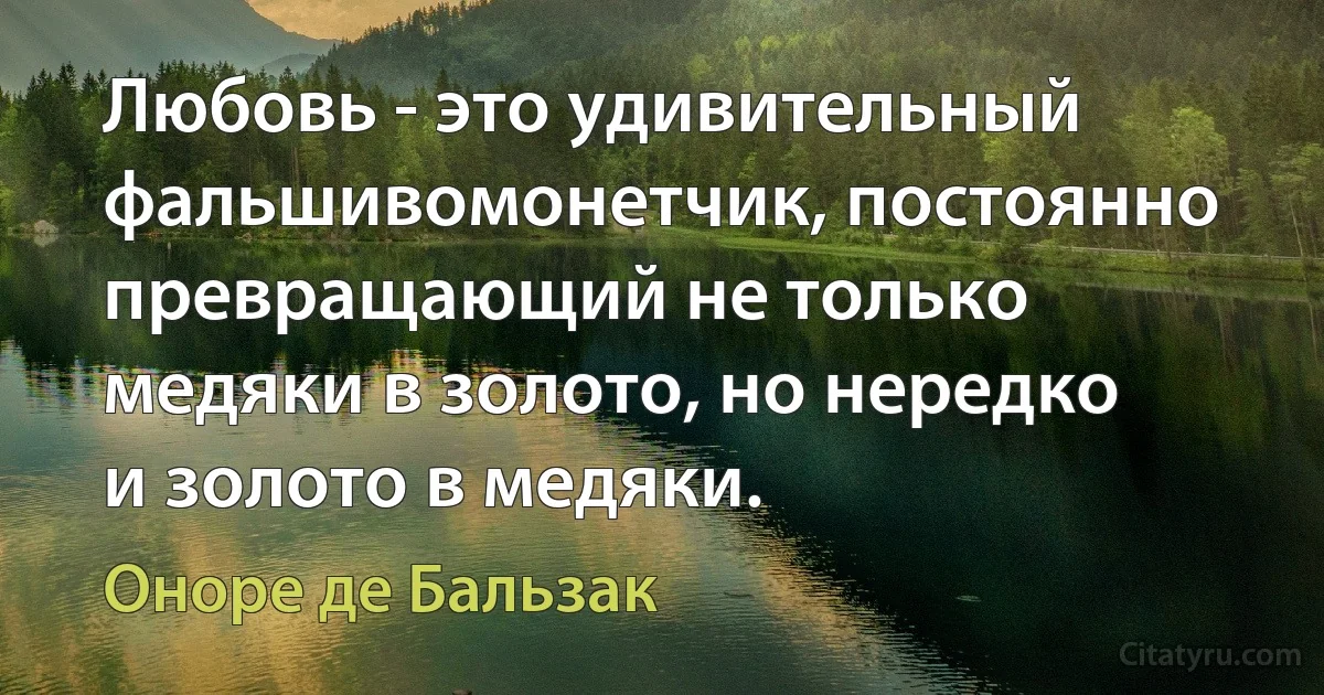 Любовь - это удивительный фальшивомонетчик, постоянно превращающий не только медяки в золото, но нередко и золото в медяки. (Оноре де Бальзак)