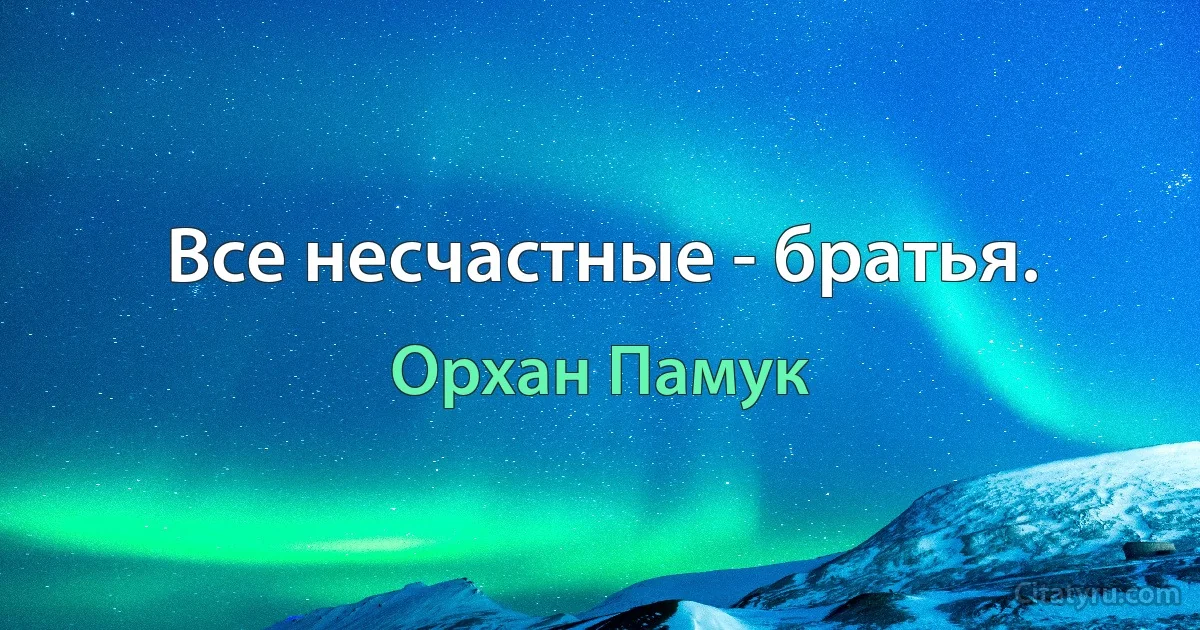 Все несчастные - братья. (Орхан Памук)