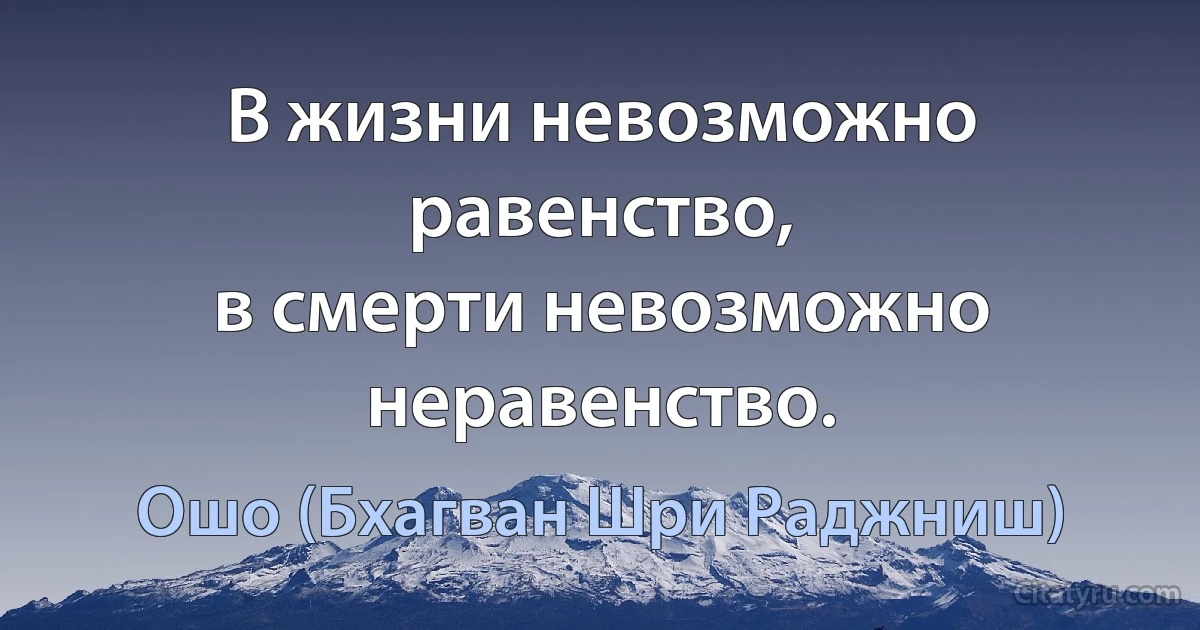 В жизни невозможно равенство,
в смерти невозможно неравенство. (Ошо (Бхагван Шри Раджниш))