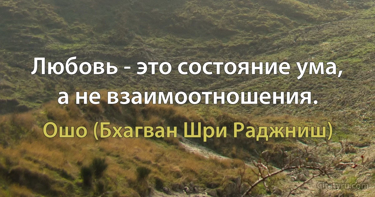 Любовь - это состояние ума, а не взаимоотношения. (Ошо (Бхагван Шри Раджниш))