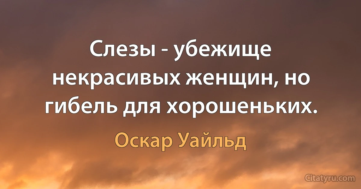 Слезы - убежище некрасивых женщин, но гибель для хорошеньких. (Оскар Уайльд)