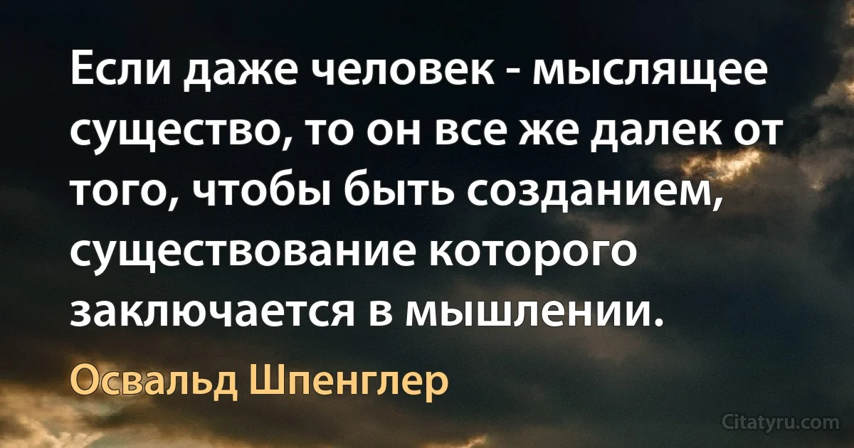 Если даже человек - мыслящее существо, то он все же далек от того, чтобы быть созданием, существование которого заключается в мышлении. (Освальд Шпенглер)