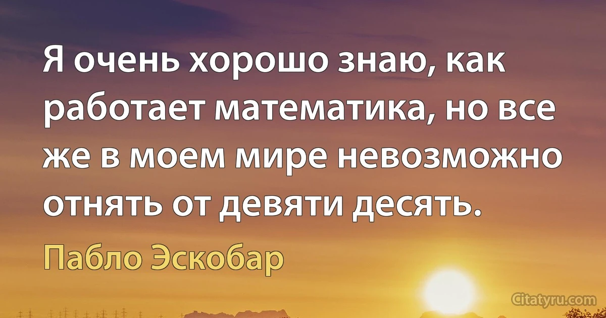 Я очень хорошо знаю, как работает математика, но все же в моем мире невозможно отнять от девяти десять. (Пабло Эскобар)