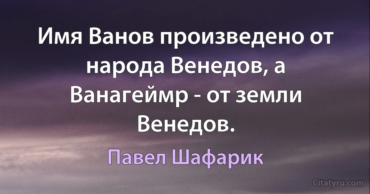 Имя Ванов произведено от народа Венедов, а Ванагеймр - от земли Венедов. (Павел Шафарик)