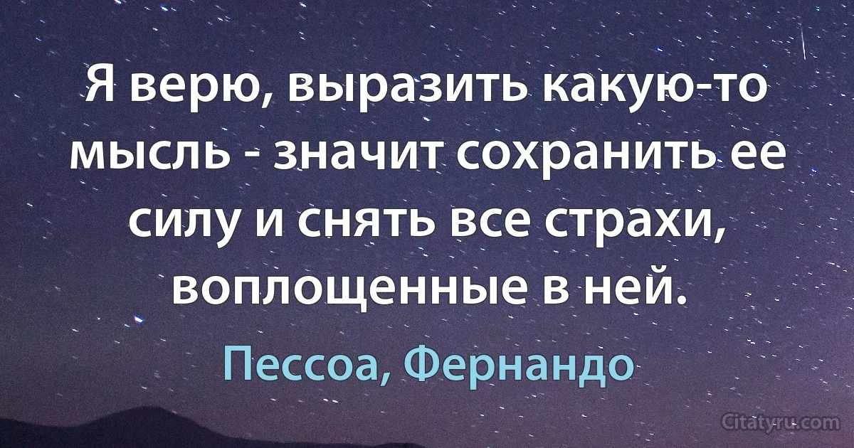 Я верю, выразить какую-то мысль - значит сохранить ее силу и снять все страхи, воплощенные в ней. (Пессоа, Фернандо)