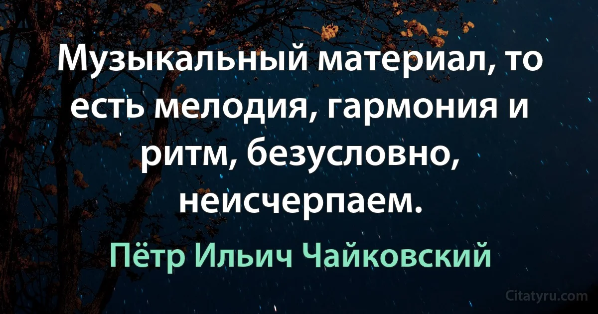 Музыкальный материал, то есть мелодия, гармония и ритм, безусловно, неисчерпаем. (Пётр Ильич Чайковский)