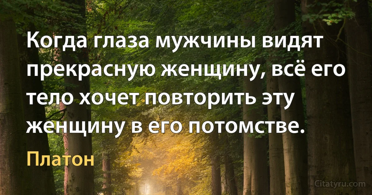 Когда глаза мужчины видят прекрасную женщину, всё его тело хочет повторить эту женщину в его потомстве. (Платон)