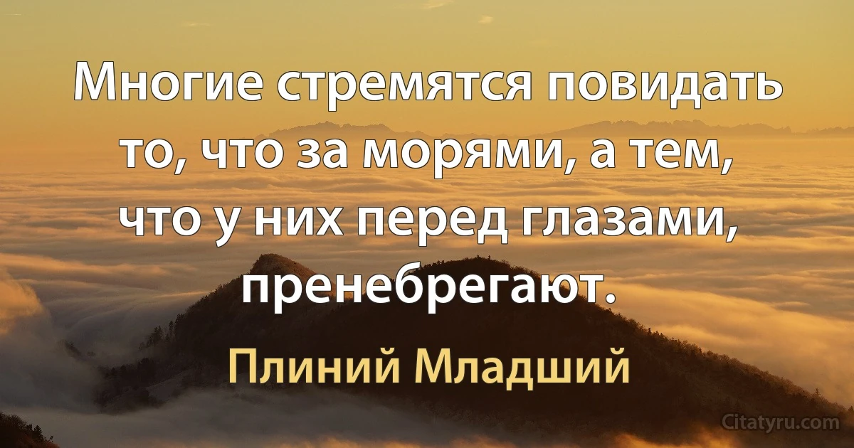 Многие стремятся повидать то, что за морями, а тем, что у них перед глазами, пренебрегают. (Плиний Младший)