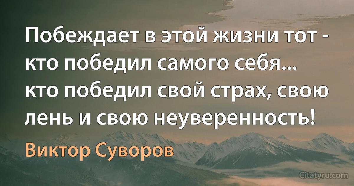 Побеждает в этой жизни тот - кто победил самого себя... кто победил свой страх, свою лень и свою неуверенность! (Виктор Суворов)