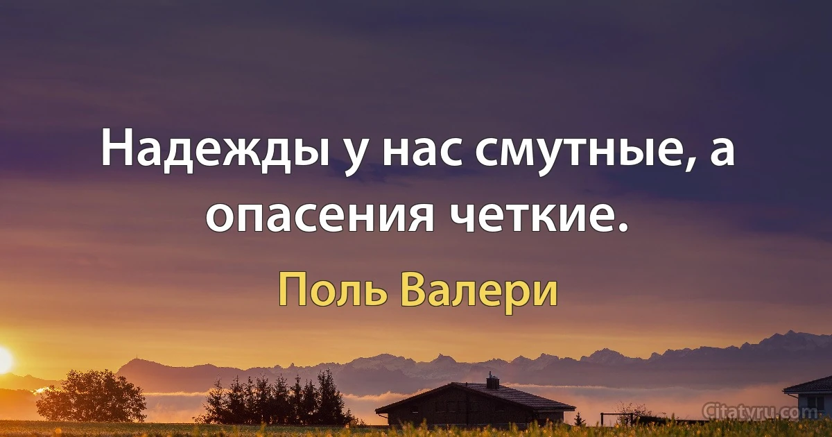 Надежды у нас смутные, а опасения четкие. (Поль Валери)