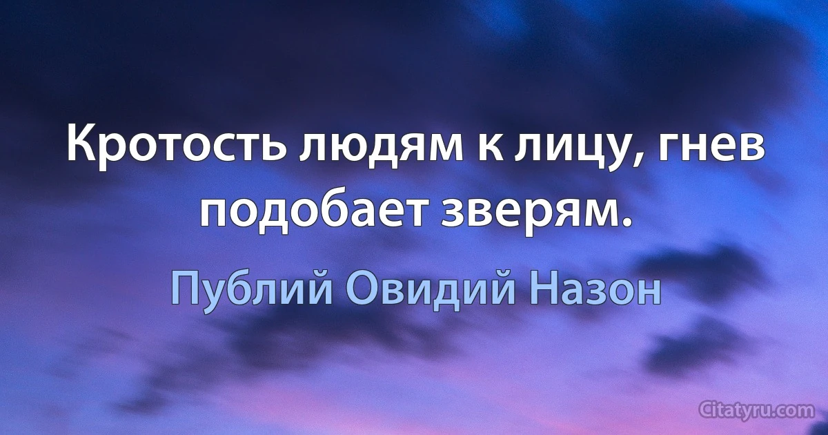 Кротость людям к лицу, гнев подобает зверям. (Публий Овидий Назон)