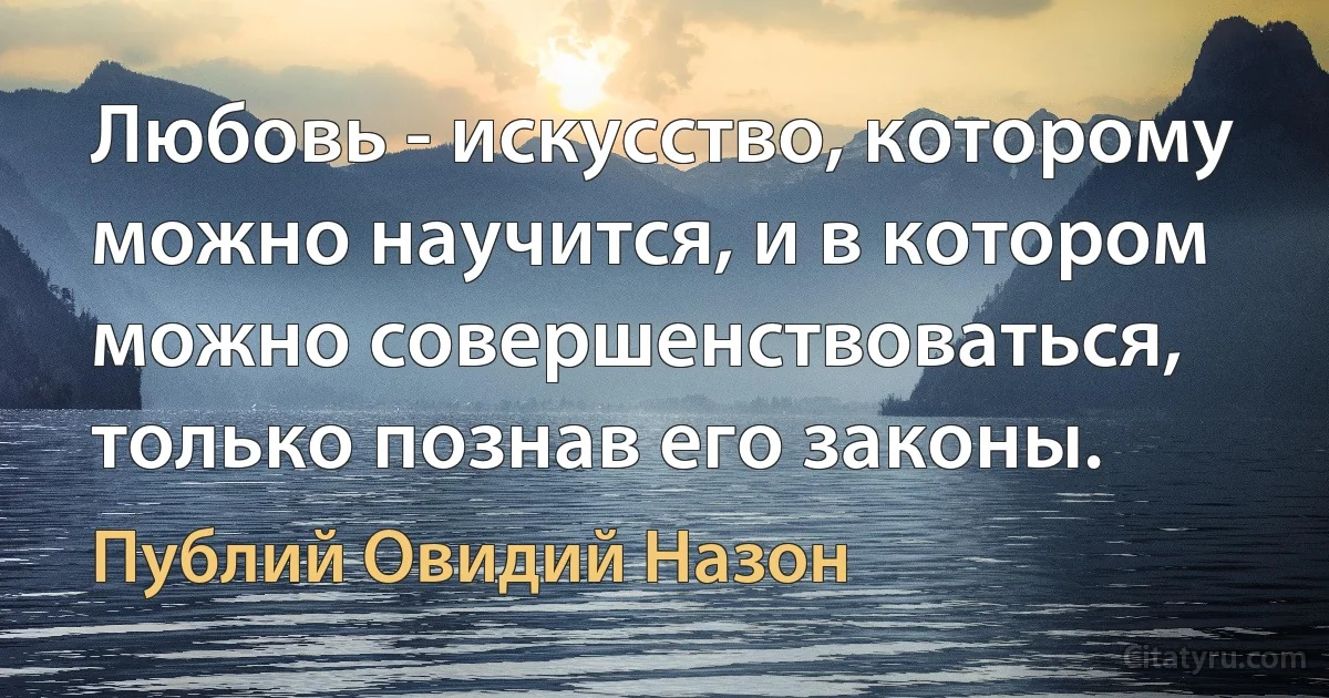 Любовь - искусство, которому можно научится, и в котором можно совершенствоваться, только познав его законы. (Публий Овидий Назон)