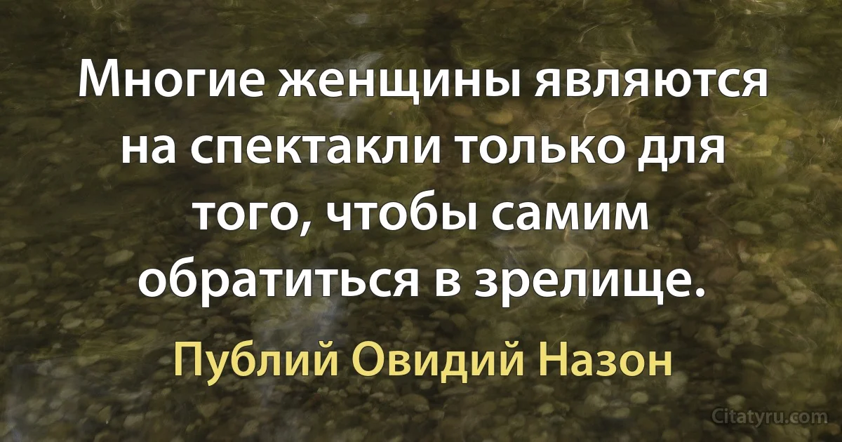 Многие женщины являются на спектакли только для того, чтобы самим обратиться в зрелище. (Публий Овидий Назон)