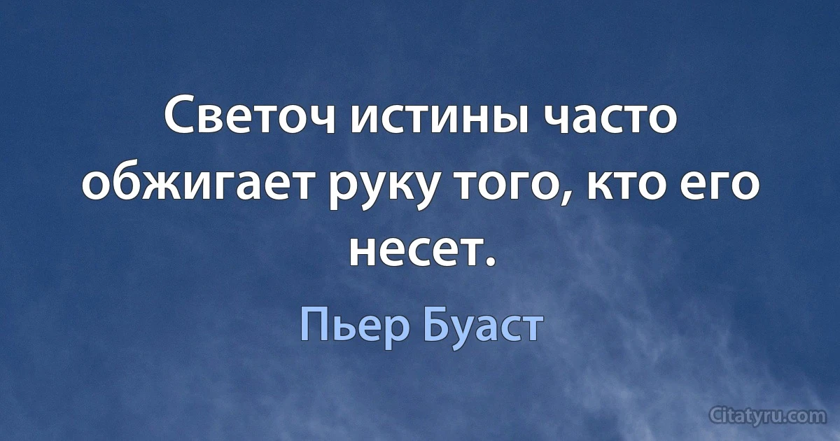 Светоч истины часто обжигает руку того, кто его несет. (Пьер Буаст)