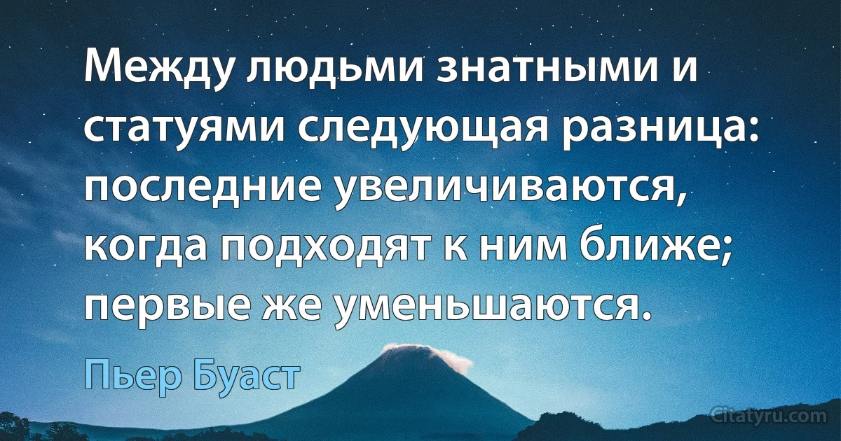 Между людьми знатными и статуями следующая разница: последние увеличиваются, когда подходят к ним ближе; первые же уменьшаются. (Пьер Буаст)