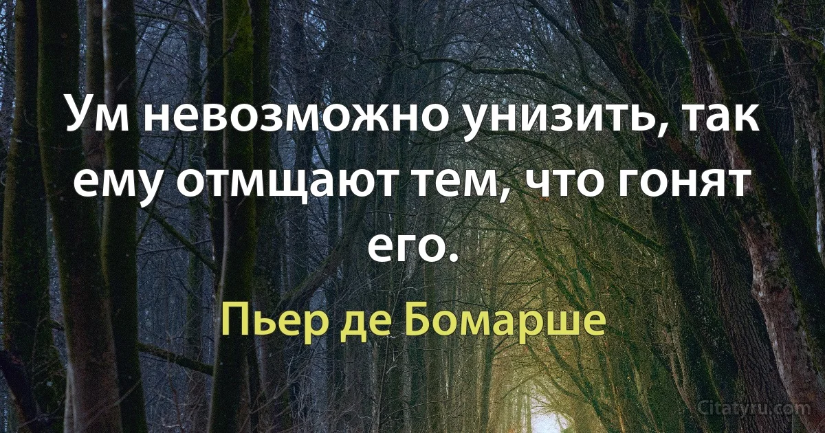 Ум невозможно унизить, так ему отмщают тем, что гонят его. (Пьер де Бомарше)