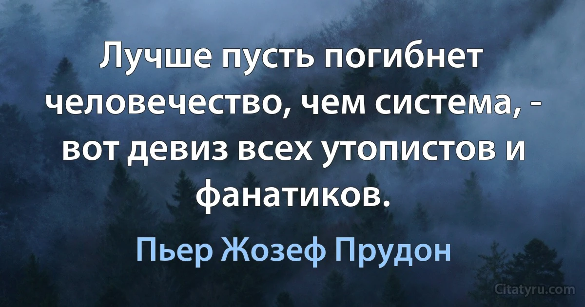 Лучше пусть погибнет человечество, чем система, - вот девиз всех утопистов и фанатиков. (Пьер Жозеф Прудон)