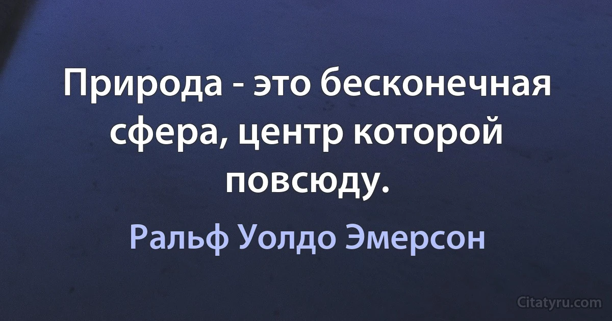 Природа - это бесконечная сфера, центр которой повсюду. (Ральф Уолдо Эмерсон)