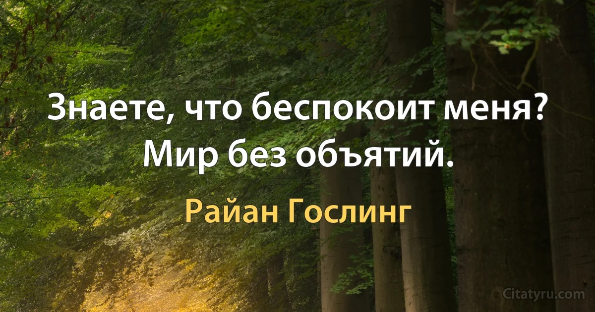 Знаете, что беспокоит меня? Мир без объятий. (Райан Гослинг)