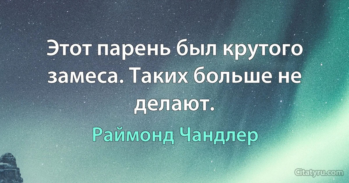 Этот парень был крутого замеса. Таких больше не делают. (Раймонд Чандлер)