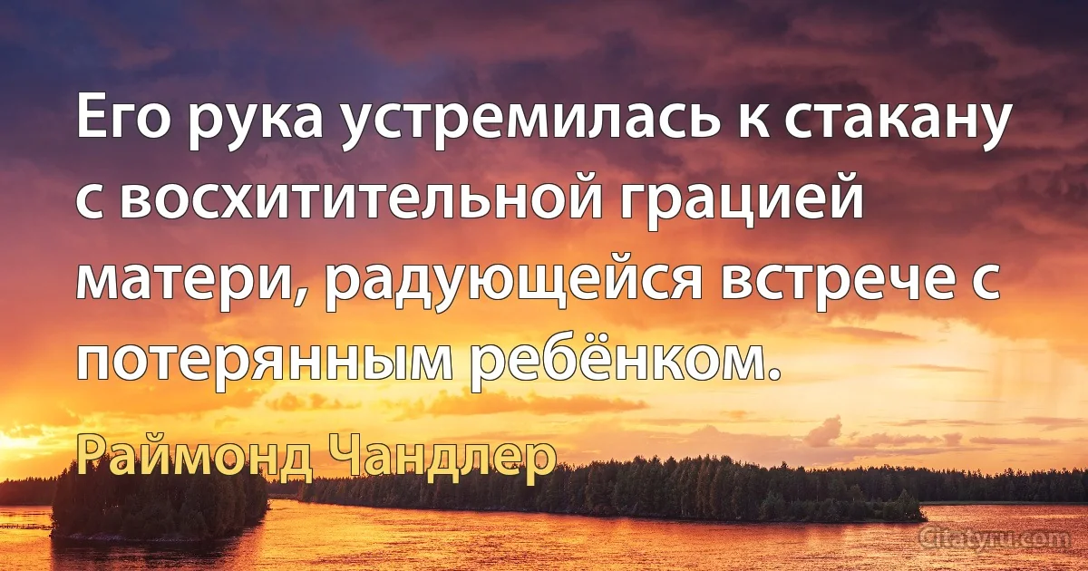 Его рука устремилась к стакану с восхитительной грацией матери, радующейся встрече с потерянным ребёнком. (Раймонд Чандлер)