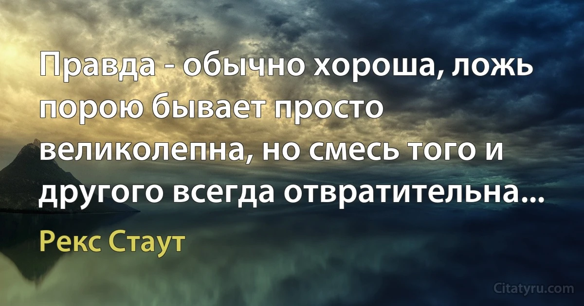 Правда - обычно хороша, ложь порою бывает просто великолепна, но смесь того и другого всегда отвратительна... (Рекс Стаут)