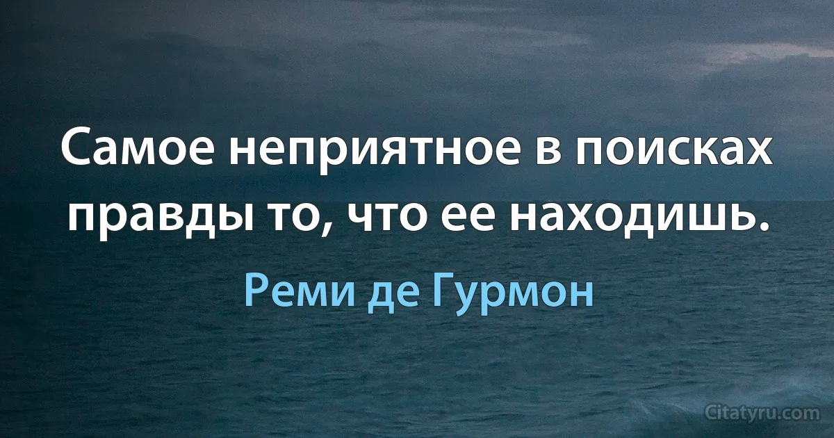 Самое неприятное в поисках правды то, что ее находишь. (Реми де Гурмон)