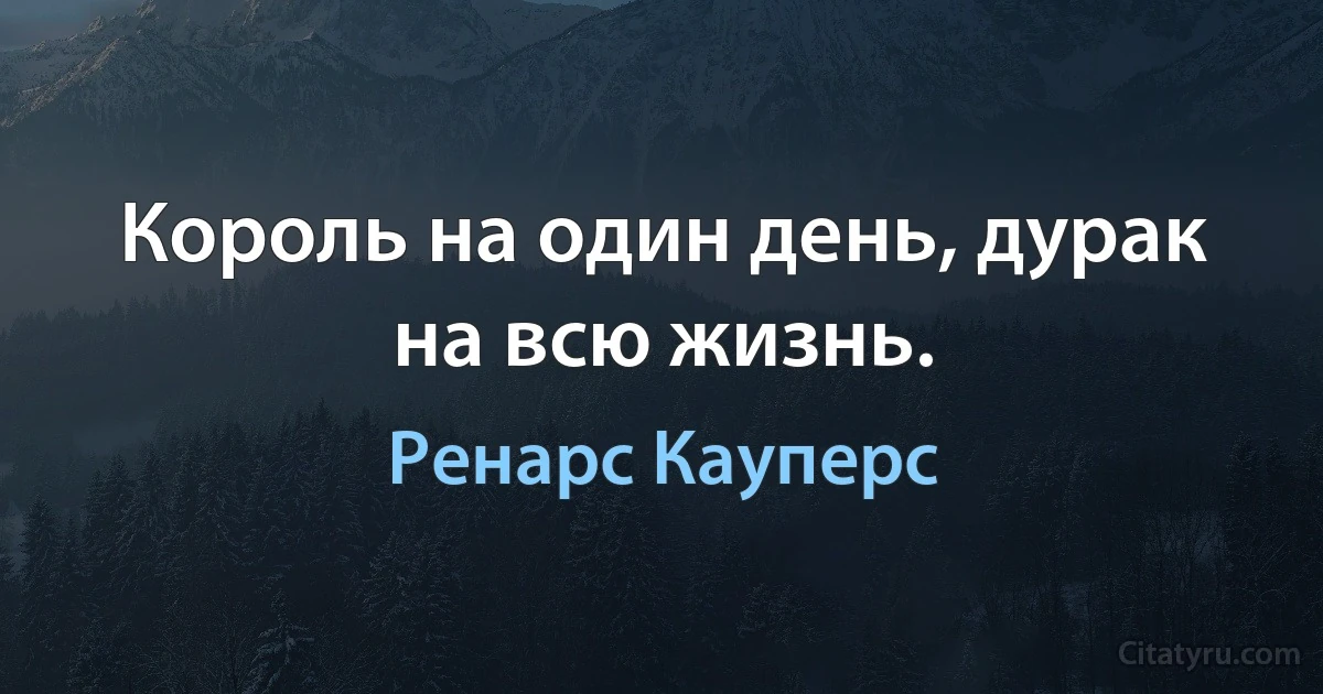 Король на один день, дурак на всю жизнь. (Ренарс Кауперс)