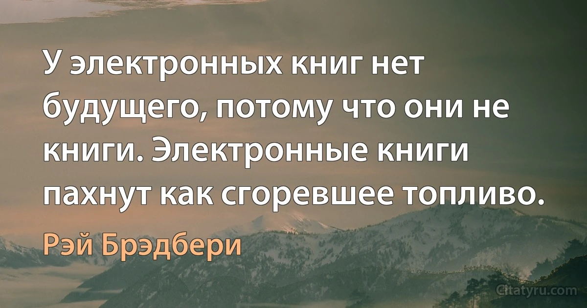 У электронных книг нет будущего, потому что они не книги. Электронные книги пахнут как сгоревшее топливо. (Рэй Брэдбери)