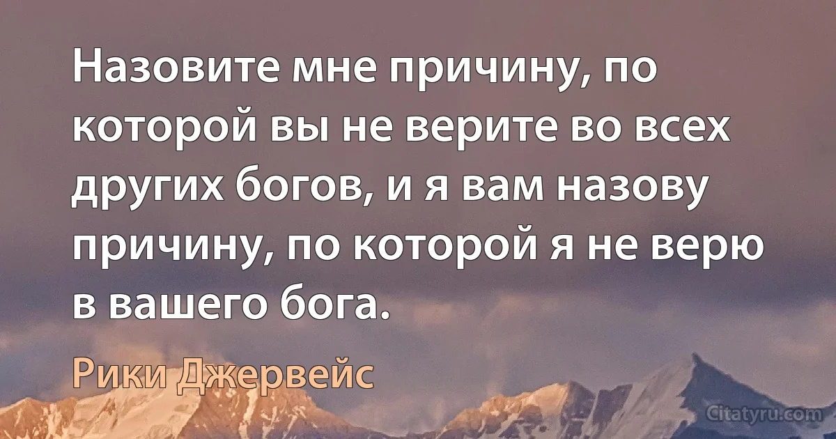 Назовите мне причину, по которой вы не верите во всех других богов, и я вам назову причину, по которой я не верю в вашего бога. (Рики Джервейс)