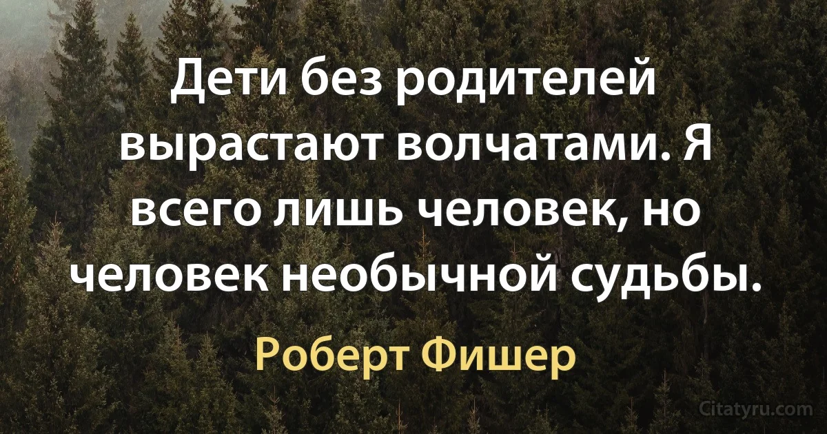 Дети без родителей вырастают волчатами. Я всего лишь человек, но человек необычной судьбы. (Роберт Фишер)