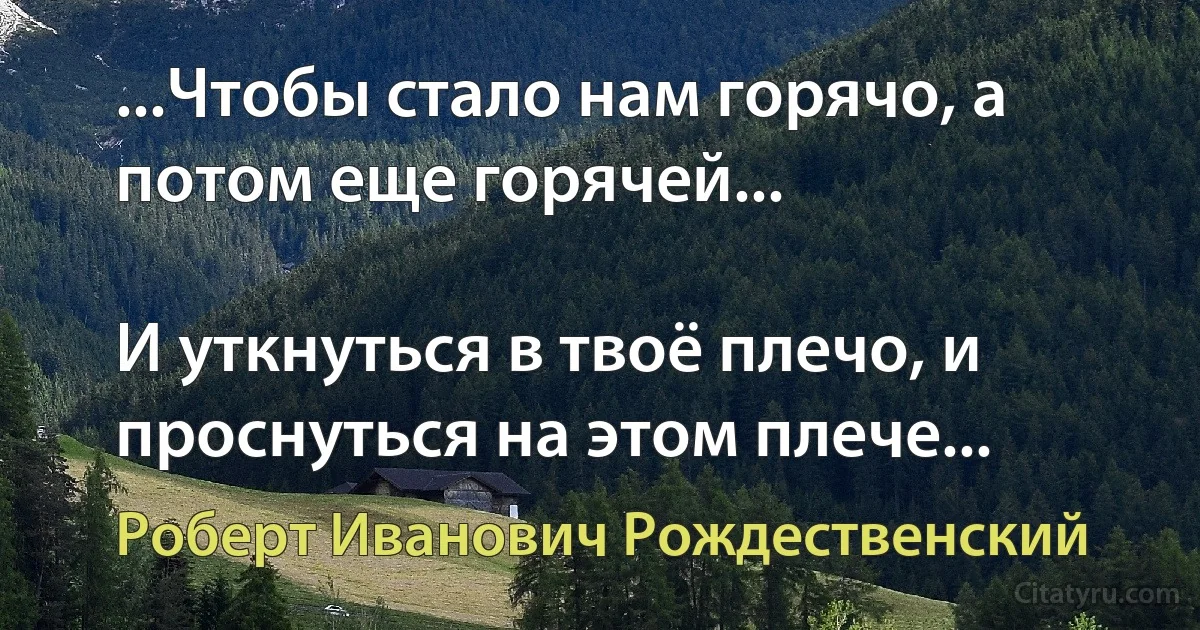 ...Чтобы стало нам горячо, а потом еще горячей...

И уткнуться в твоё плечо, и проснуться на этом плече... (Роберт Иванович Рождественский)