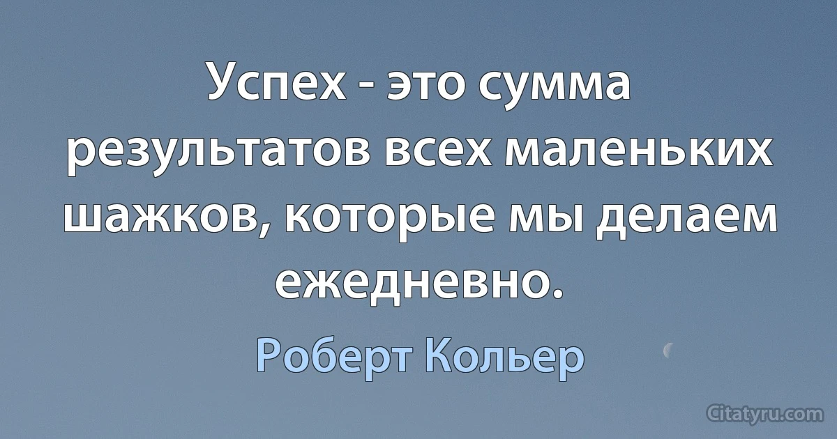 Успех - это сумма результатов всех маленьких шажков, которые мы делаем ежедневно. (Роберт Кольер)