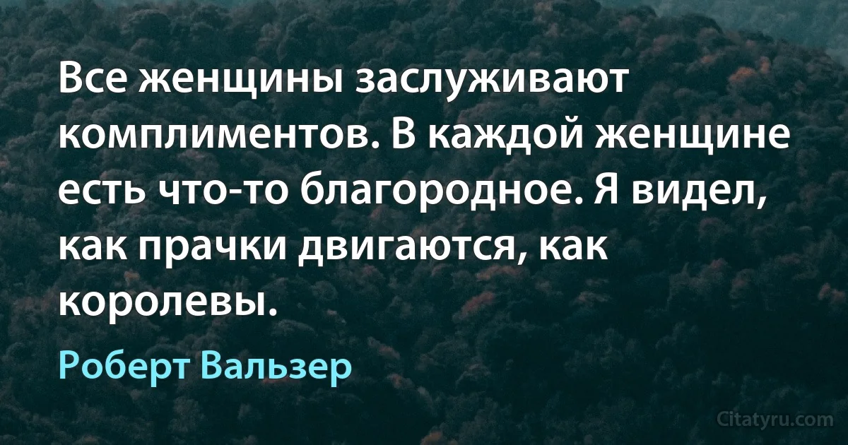 Все женщины заслуживают комплиментов. В каждой женщине есть что-то благородное. Я видел, как прачки двигаются, как королевы. (Роберт Вальзер)