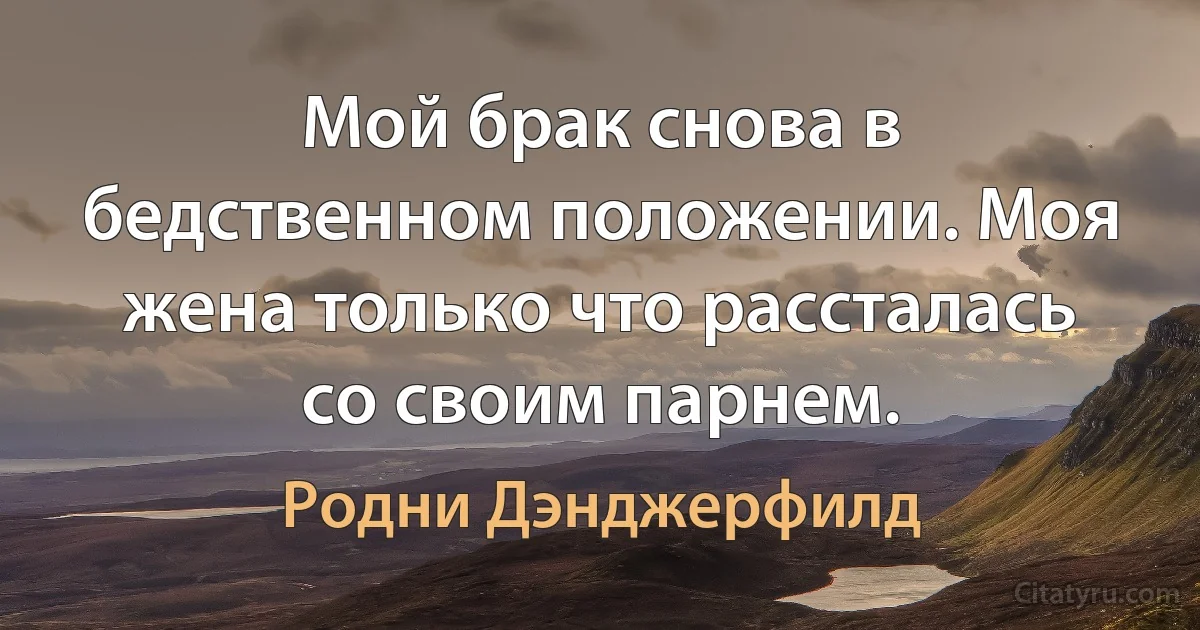 Мой брак снова в бедственном положении. Моя жена только что рассталась со своим парнем. (Родни Дэнджерфилд)