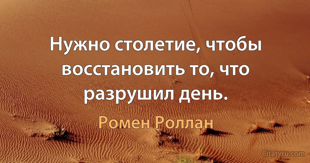 Нужно столетие, чтобы восстановить то, что разрушил день. (Ромен Роллан)