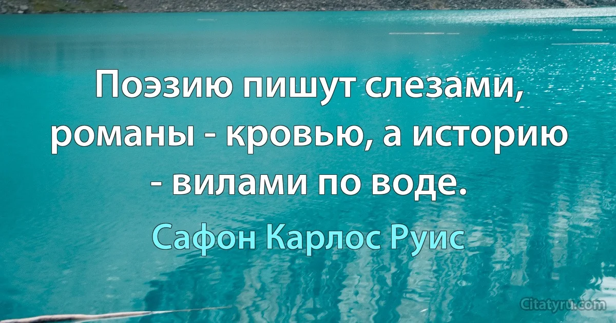 Поэзию пишут слезами, романы - кровью, а историю - вилами по воде. (Сафон Карлос Руис)