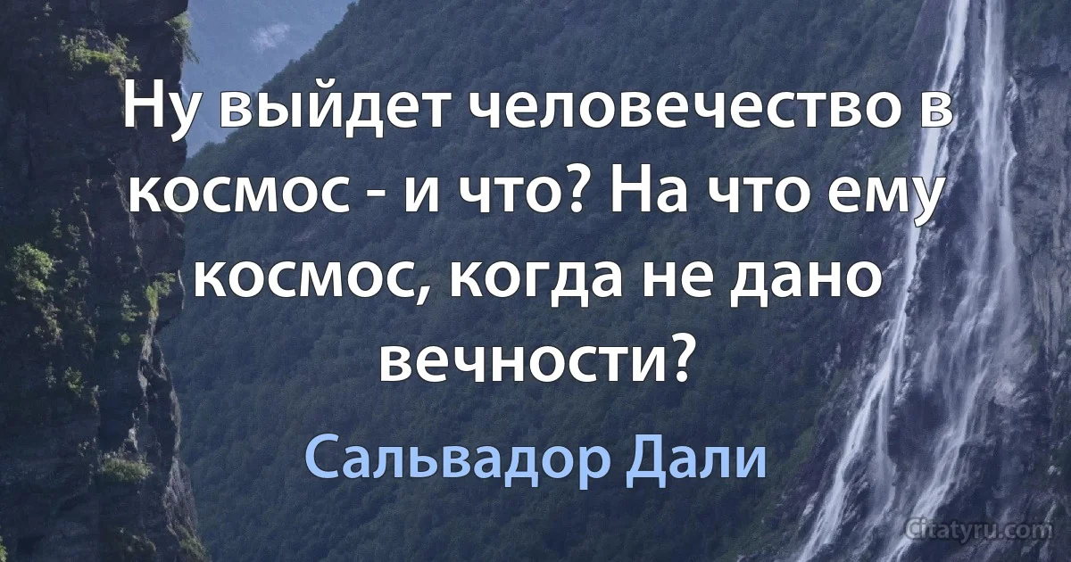 Ну выйдет человечество в космос - и что? На что ему космос, когда не дано вечности? (Сальвадор Дали)